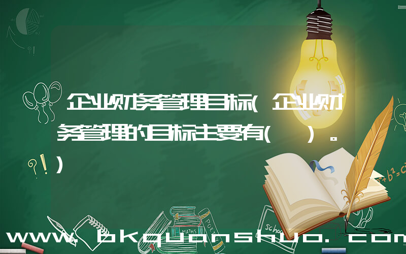 企业财务管理目标(企业财务管理的目标主要有( )。)